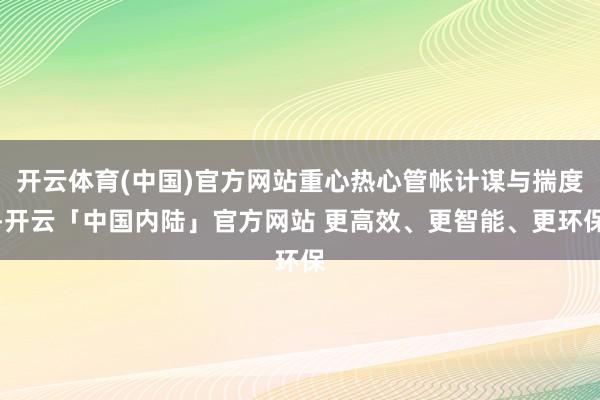 开云体育(中国)官方网站重心热心管帐计谋与揣度-开云「中国内陆」官方网站 更高效、更智能、更环保