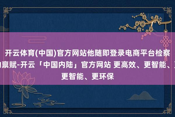 开云体育(中国)官方网站他随即登录电商平台检察商家的禀赋-开云「中国内陆」官方网站 更高效、更智能、更环保