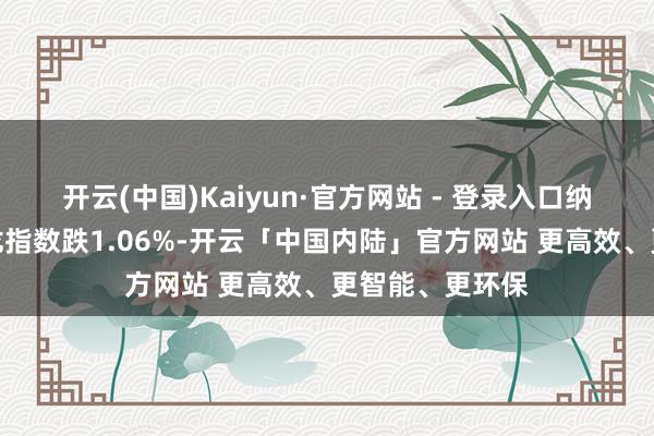 开云(中国)Kaiyun·官方网站 - 登录入口纳斯达克中国金龙指数跌1.06%-开云「中国内陆」官方网站 更高效、更智能、更环保