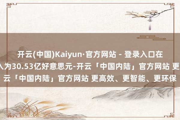 开云(中国)Kaiyun·官方网站 - 登录入口在2023年前九个月的收入为30.53亿好意思元-开云「中国内陆」官方网站 更高效、更智能、更环保