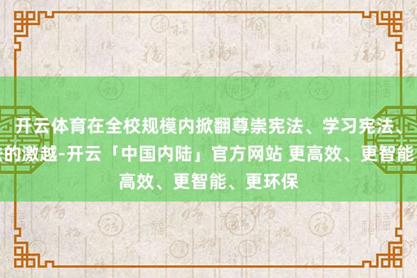开云体育在全校规模内掀翻尊崇宪法、学习宪法、死守宪法的激越-开云「中国内陆」官方网站 更高效、更智能、更环保