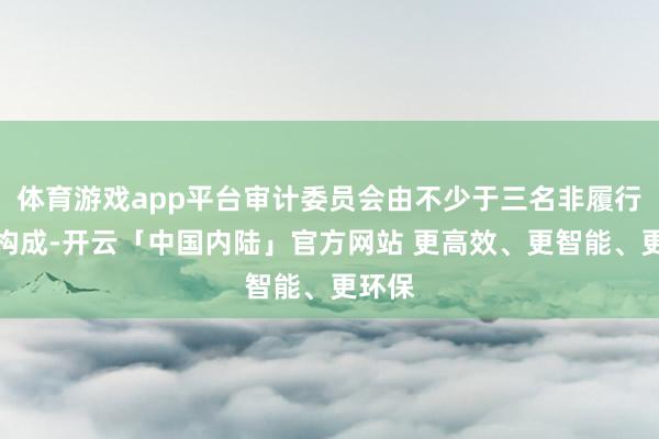 体育游戏app平台审计委员会由不少于三名非履行董事构成-开云「中国内陆」官方网站 更高效、更智能、更环保