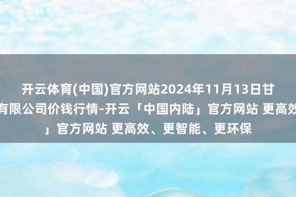 开云体育(中国)官方网站2024年11月13日甘肃陇国源市集搞定有限公司价钱行情-开云「中国内陆」官方网站 更高效、更智能、更环保