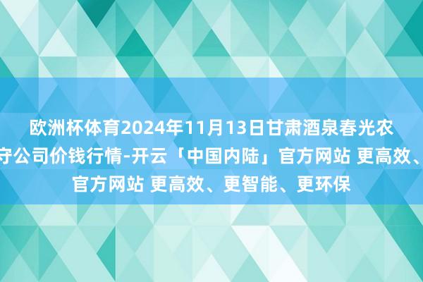 欧洲杯体育2024年11月13日甘肃酒泉春光农家具阛阓有限职守公司价钱行情-开云「中国内陆」官方网站 更高效、更智能、更环保