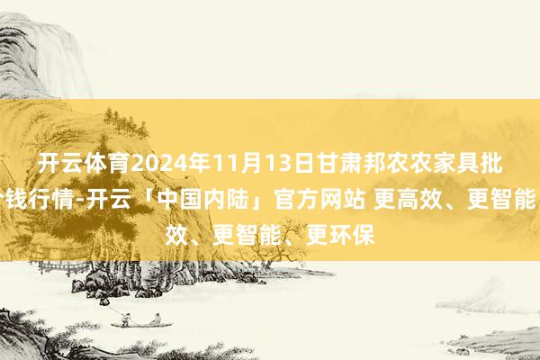 开云体育2024年11月13日甘肃邦农农家具批发市集价钱行情-开云「中国内陆」官方网站 更高效、更智能、更环保