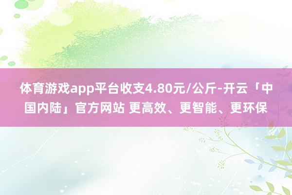 体育游戏app平台收支4.80元/公斤-开云「中国内陆」官方网站 更高效、更智能、更环保