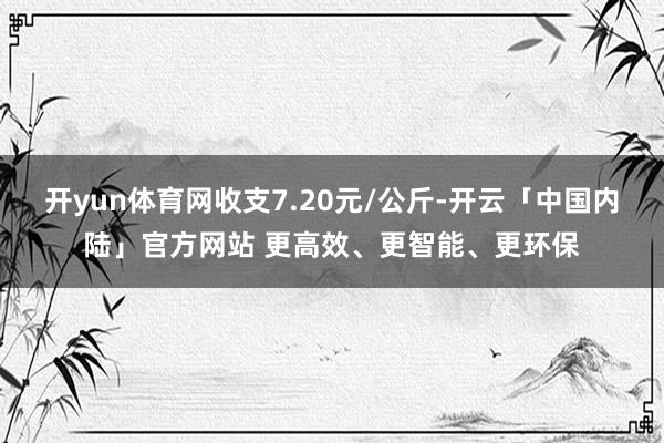 开yun体育网收支7.20元/公斤-开云「中国内陆」官方网站 更高效、更智能、更环保