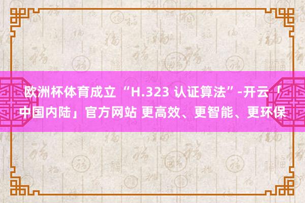欧洲杯体育成立 “H.323 认证算法”-开云「中国内陆」官方网站 更高效、更智能、更环保