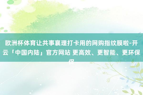 欧洲杯体育让共事襄理打卡用的网购指纹膜啦-开云「中国内陆」官方网站 更高效、更智能、更环保