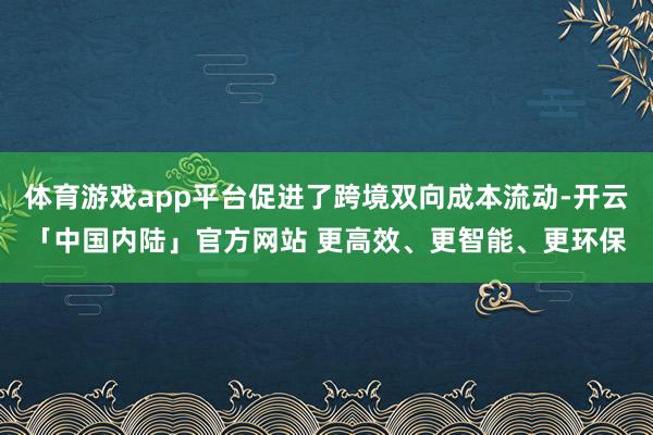体育游戏app平台促进了跨境双向成本流动-开云「中国内陆」官方网站 更高效、更智能、更环保