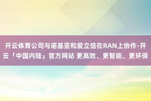开云体育公司与诺基亚和爱立信在RAN上协作-开云「中国内陆」官方网站 更高效、更智能、更环保