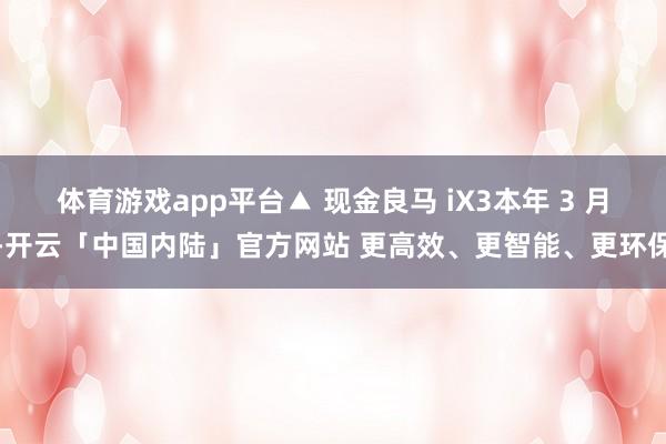 体育游戏app平台▲ 现金良马 iX3本年 3 月-开云「中国内陆」官方网站 更高效、更智能、更环保