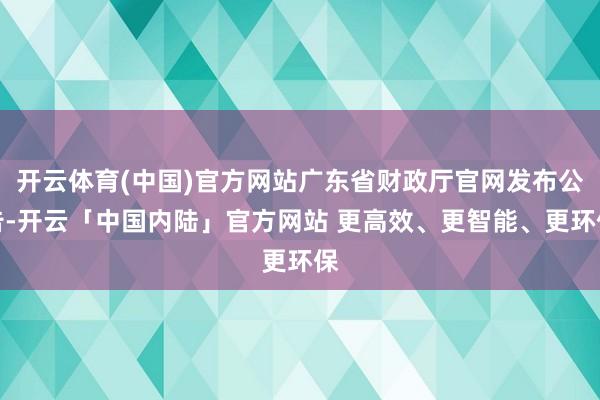 开云体育(中国)官方网站广东省财政厅官网发布公告-开云「中国内陆」官方网站 更高效、更智能、更环保
