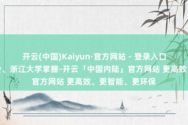 开云(中国)Kaiyun·官方网站 - 登录入口浙江省工程师学会、浙江大学掌握-开云「中国内陆」官方网站 更高效、更智能、更环保