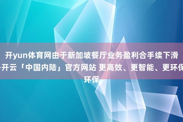 开yun体育网由于新加坡餐厅业务盈利合手续下滑-开云「中国内陆」官方网站 更高效、更智能、更环保