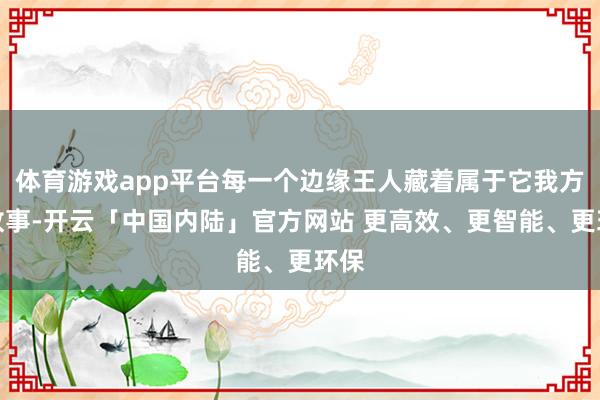 体育游戏app平台每一个边缘王人藏着属于它我方的故事-开云「中国内陆」官方网站 更高效、更智能、更环保