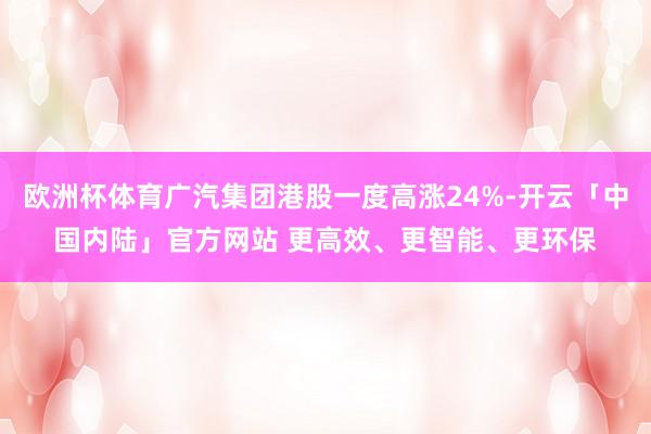 欧洲杯体育广汽集团港股一度高涨24%-开云「中国内陆」官方网站 更高效、更智能、更环保