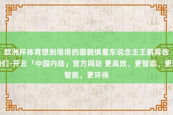 欧洲杯体育想到塔塔的面貌慎重东说念主王鹏霄告诉咱们-开云「中国内陆」官方网站 更高效、更智能、更环保