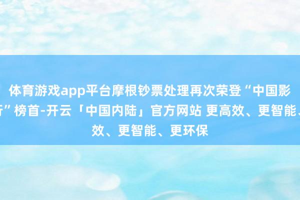 体育游戏app平台摩根钞票处理再次荣登“中国影响力排行”榜首-开云「中国内陆」官方网站 更高效、更智能、更环保