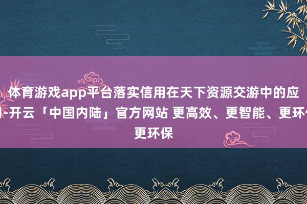 体育游戏app平台落实信用在天下资源交游中的应用-开云「中国内陆」官方网站 更高效、更智能、更环保