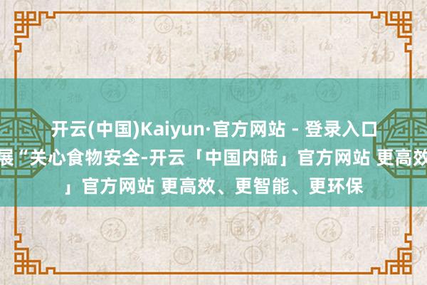 开云(中国)Kaiyun·官方网站 - 登录入口学校组织各班级开展“关心食物安全-开云「中国内陆」官方网站 更高效、更智能、更环保
