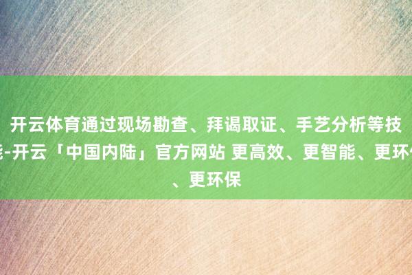 开云体育通过现场勘查、拜谒取证、手艺分析等技能-开云「中国内陆」官方网站 更高效、更智能、更环保