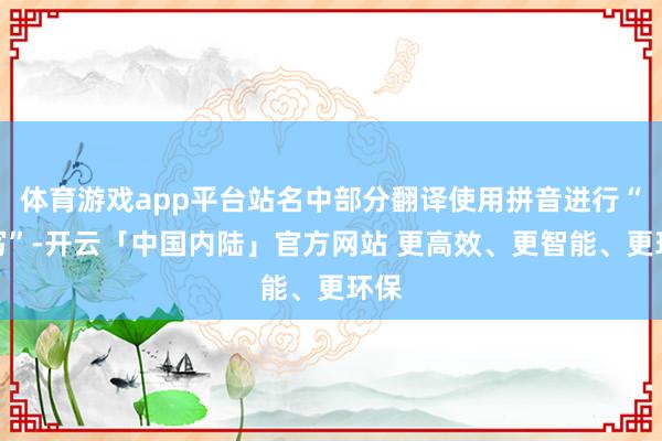 体育游戏app平台站名中部分翻译使用拼音进行“转写”-开云「中国内陆」官方网站 更高效、更智能、更环保