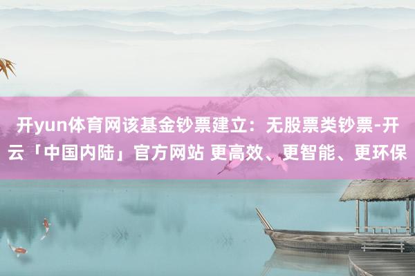 开yun体育网该基金钞票建立：无股票类钞票-开云「中国内陆」官方网站 更高效、更智能、更环保