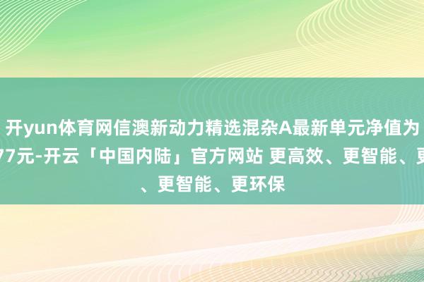 开yun体育网信澳新动力精选混杂A最新单元净值为1.3777元-开云「中国内陆」官方网站 更高效、更智能、更环保