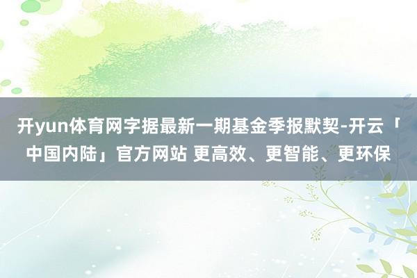 开yun体育网字据最新一期基金季报默契-开云「中国内陆」官方网站 更高效、更智能、更环保