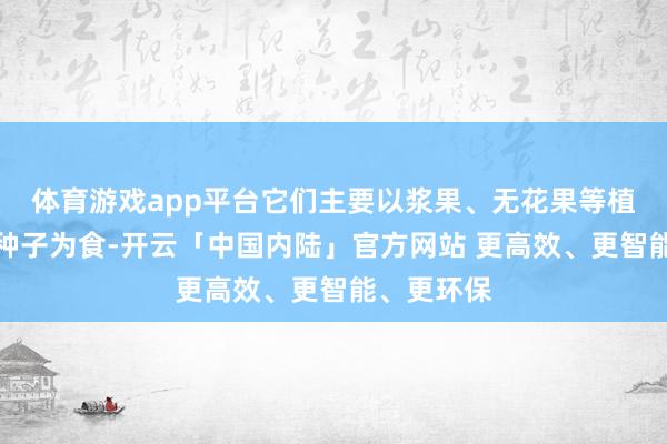 体育游戏app平台它们主要以浆果、无花果等植物果实与种子为食-开云「中国内陆」官方网站 更高效、更智能、更环保
