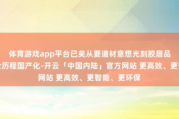 体育游戏app平台已矣从要道材意想光刻胶居品自主可控的全历程国产化-开云「中国内陆」官方网站 更高效、更智能、更环保