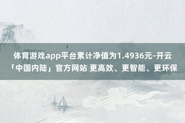 体育游戏app平台累计净值为1.4936元-开云「中国内陆」官方网站 更高效、更智能、更环保
