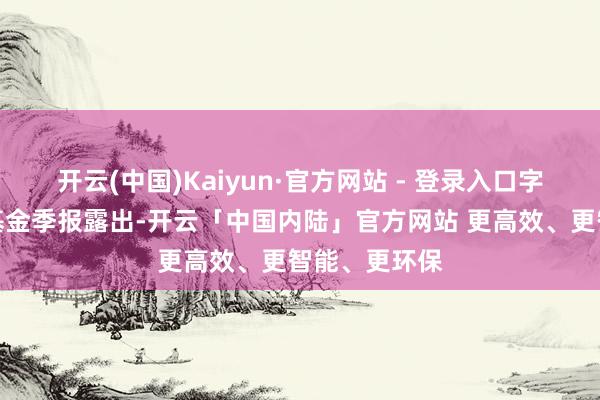 开云(中国)Kaiyun·官方网站 - 登录入口字据最新一期基金季报露出-开云「中国内陆」官方网站 更高效、更智能、更环保