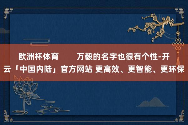 欧洲杯体育        万毅的名字也很有个性-开云「中国内陆」官方网站 更高效、更智能、更环保