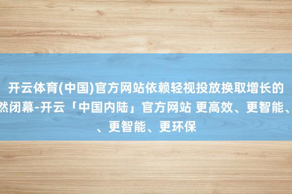开云体育(中国)官方网站依赖轻视投放换取增长的期阻隔然闭幕-开云「中国内陆」官方网站 更高效、更智能、更环保