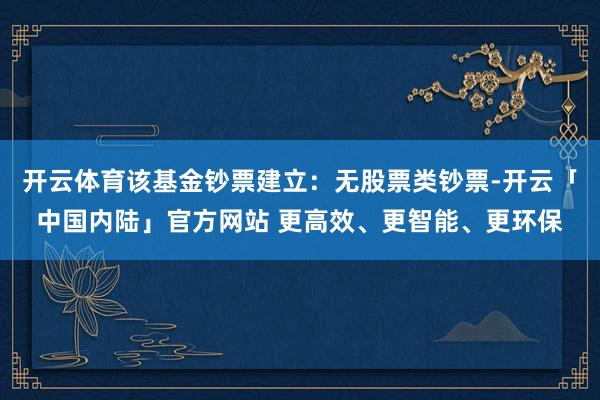 开云体育该基金钞票建立：无股票类钞票-开云「中国内陆」官方网站 更高效、更智能、更环保