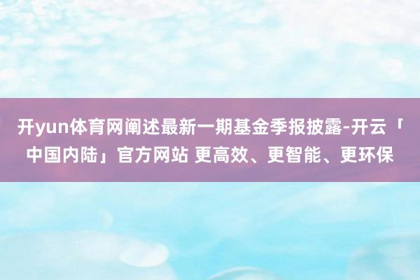 开yun体育网阐述最新一期基金季报披露-开云「中国内陆」官方网站 更高效、更智能、更环保