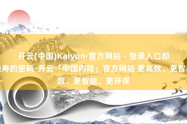 开云(中国)Kaiyun·官方网站 - 登录入口却藏着延年益寿的密码-开云「中国内陆」官方网站 更高效、更智能、更环保