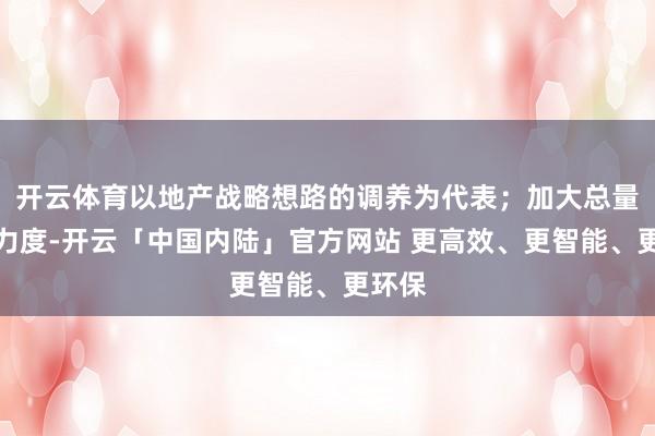 开云体育以地产战略想路的调养为代表；加大总量战略力度-开云「中国内陆」官方网站 更高效、更智能、更环保