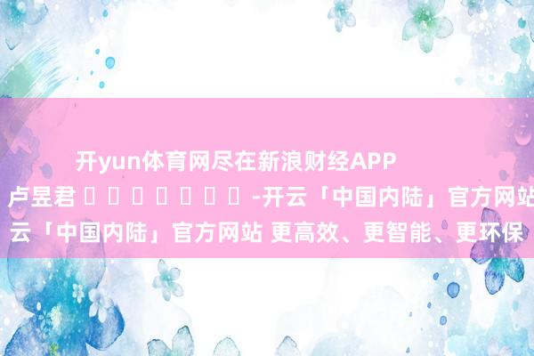 开yun体育网尽在新浪财经APP            						职守剪辑：卢昱君 							-开云「中国内陆」官方网站 更高效、更智能、更环保