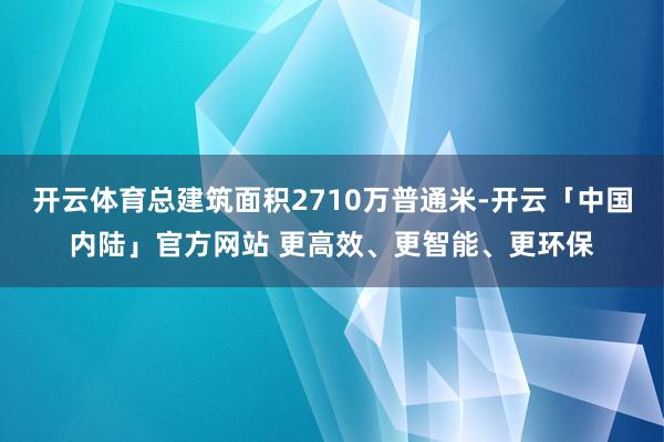 开云体育总建筑面积2710万普通米-开云「中国内陆」官方网站 更高效、更智能、更环保
