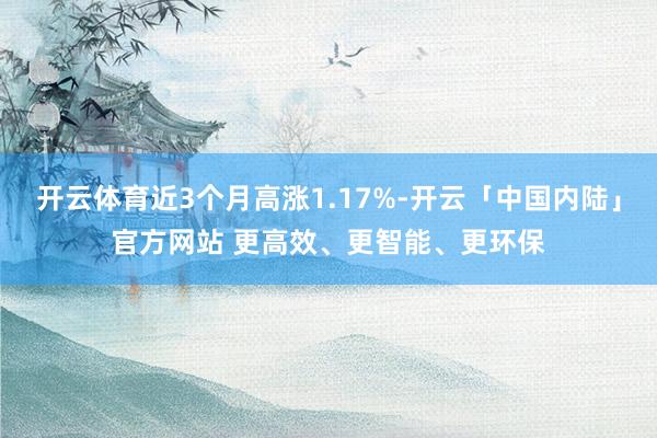 开云体育近3个月高涨1.17%-开云「中国内陆」官方网站 更高效、更智能、更环保
