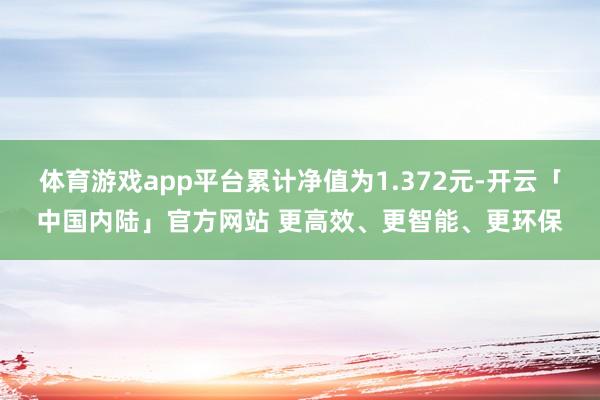 体育游戏app平台累计净值为1.372元-开云「中国内陆」官方网站 更高效、更智能、更环保