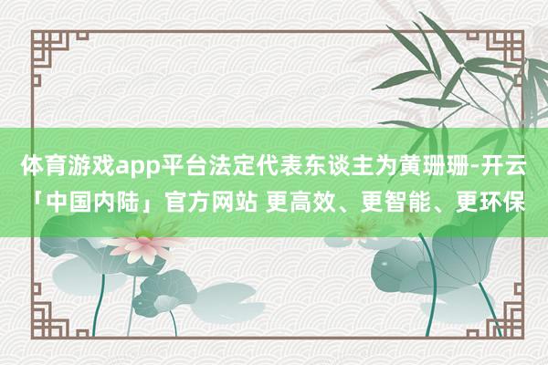 体育游戏app平台法定代表东谈主为黄珊珊-开云「中国内陆」官方网站 更高效、更智能、更环保