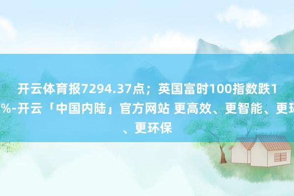 开云体育报7294.37点；英国富时100指数跌1.14%-开云「中国内陆」官方网站 更高效、更智能、更环保