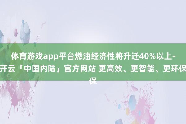 体育游戏app平台燃油经济性将升迁40%以上-开云「中国内陆」官方网站 更高效、更智能、更环保
