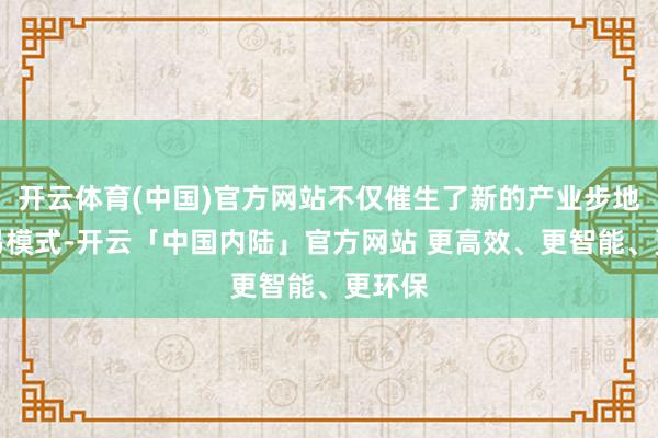 开云体育(中国)官方网站不仅催生了新的产业步地和贸易模式-开云「中国内陆」官方网站 更高效、更智能、更环保