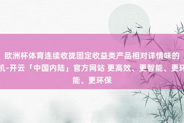 欧洲杯体育连续收拢固定收益类产品相对详情味的契机-开云「中国内陆」官方网站 更高效、更智能、更环保