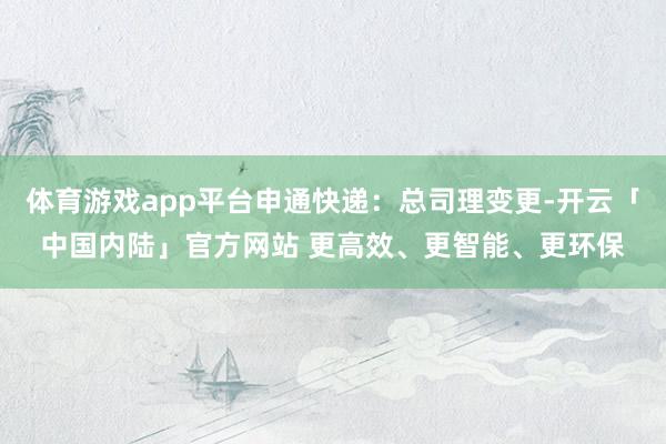 体育游戏app平台申通快递：总司理变更-开云「中国内陆」官方网站 更高效、更智能、更环保